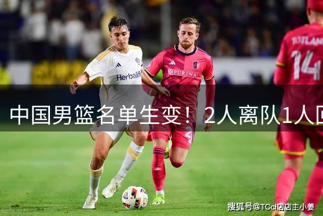 中国男篮名单生变！2人离队1人回归，新阵容迎大考，赢球机会来了