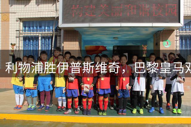 利物浦胜伊普斯维奇，巴黎皇马双双失利