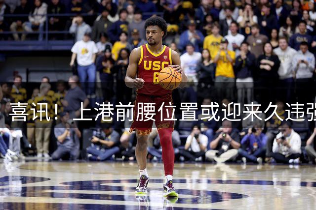 喜讯！上港前腰位置或迎来久违强援复出，下一轮踢鲁能有望登场