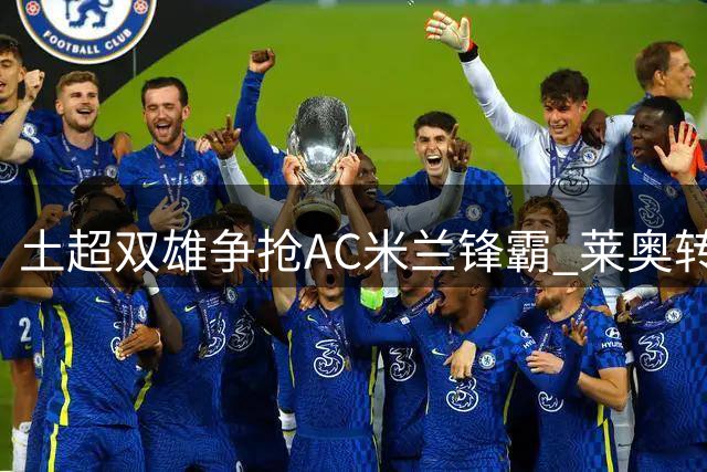 土超双雄争抢AC米兰锋霸 莱奥转会身价锁定6000万欧元