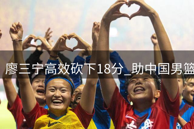 廖三宁高效砍下18分 助中国男篮四国赛力克格鲁吉亚