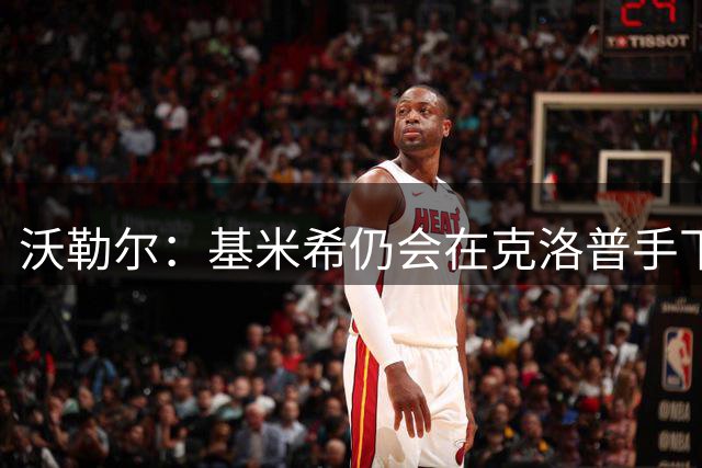 沃勒尔：基米希仍会在克洛普手下担当重任 纳帅遭到不公平的批评