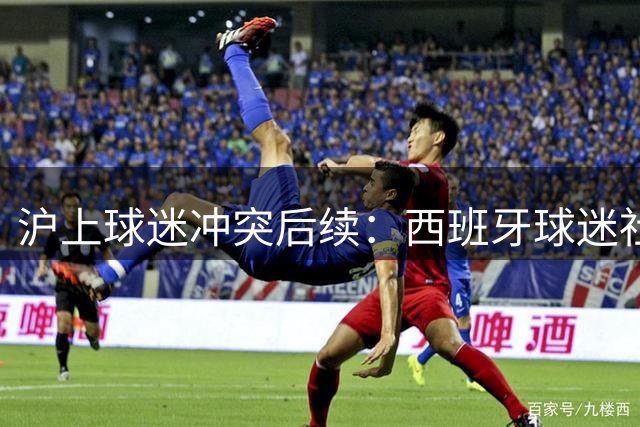 沪上球迷冲突后续：西班牙球迷社交媒体回怼"酸葡萄心理