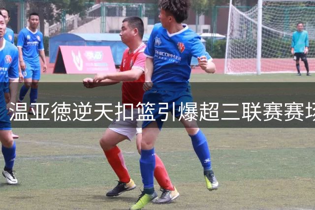 温亚徳逆天扣篮引爆超三联赛赛场