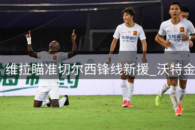维拉瞄准切尔西锋线新援 沃特金斯或转战土耳其联赛