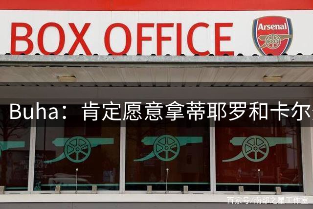 Buha：肯定愿意拿蒂耶罗&卡尔外加三个次轮和互换权换墨菲